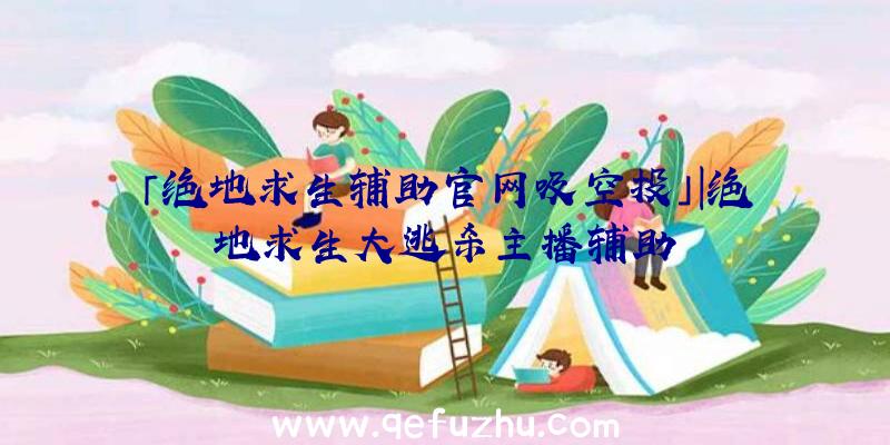 「绝地求生辅助官网吸空投」|绝地求生大逃杀主播辅助
